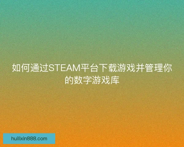 如何通过STEAM平台下载游戏并管理你的数字游戏库