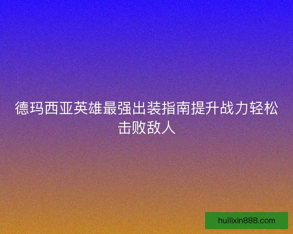 德玛西亚英雄最强出装指南提升战力轻松击败敌人