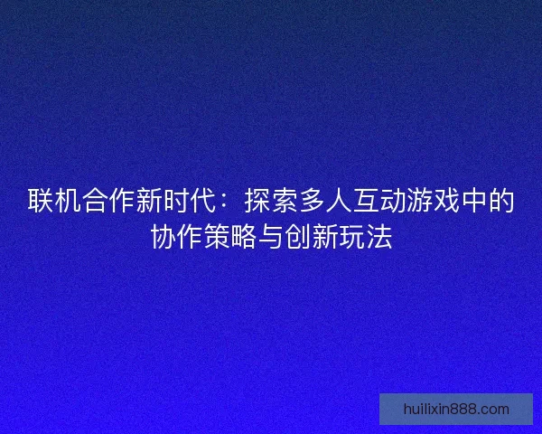 联机合作新时代：探索多人互动游戏中的协作策略与创新玩法