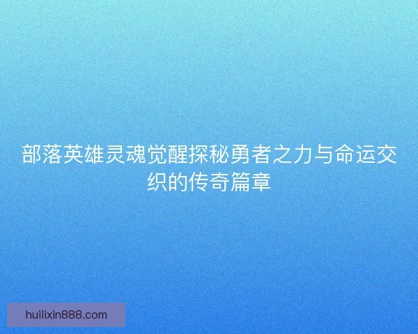 部落英雄灵魂觉醒探秘勇者之力与命运交织的传奇篇章