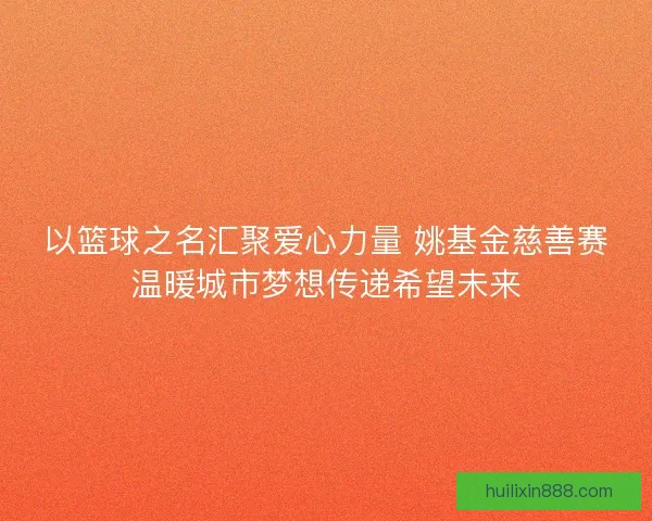 以篮球之名汇聚爱心力量 姚基金慈善赛温暖城市梦想传递希望未来