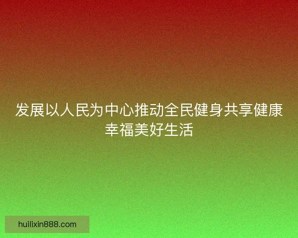 发展以人民为中心推动全民健身共享健康幸福美好生活