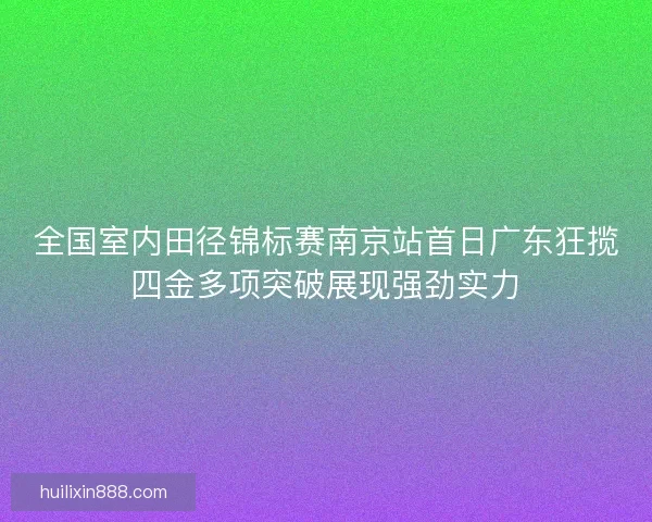 全国室内田径锦标赛南京站首日广东狂揽四金多项突破展现强劲实力