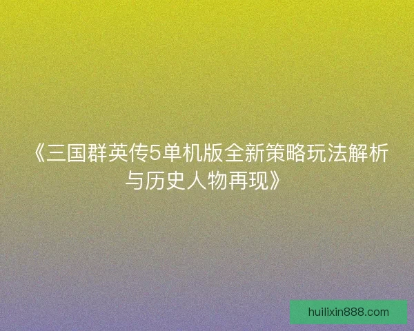 《三国群英传5单机版全新策略玩法解析与历史人物再现》