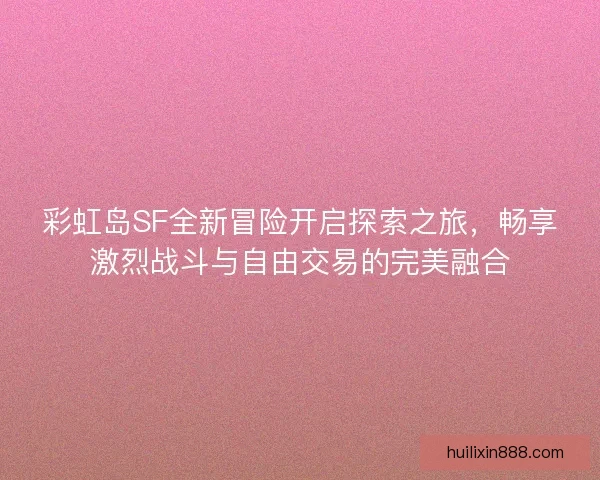 彩虹岛SF全新冒险开启探索之旅，畅享激烈战斗与自由交易的完美融合