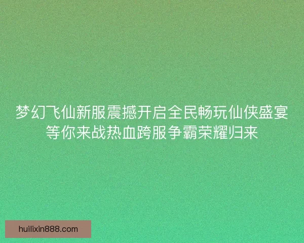 梦幻飞仙新服震撼开启全民畅玩仙侠盛宴等你来战热血跨服争霸荣耀归来