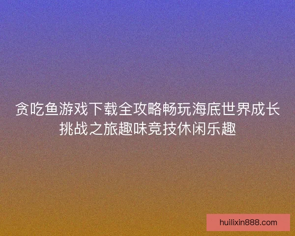 贪吃鱼游戏下载全攻略畅玩海底世界成长挑战之旅趣味竞技休闲乐趣